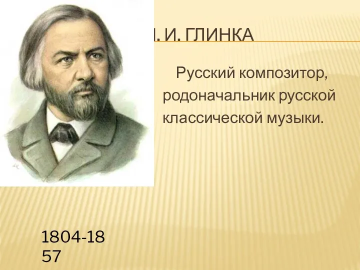 М. И. ГЛИНКА Русский композитор, родоначальник русской классической музыки. 1804-1857