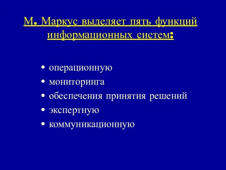 М. Маркус выделяет пять функций информационных систем: операционную мониторинга обеспечения принятия решений экспертную коммуникационную