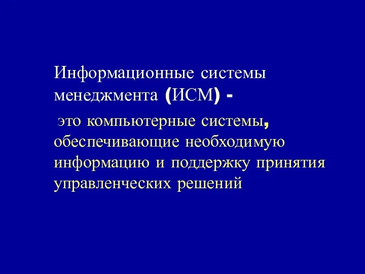 Информационные системы менеджмента (ИСМ) - это компьютерные системы, обеспечивающие необходимую информацию и поддержку принятия управленческих решений