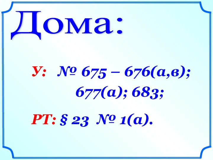 Дома: У: № 675 – 676(а,в); 677(а); 683; РТ: § 23 № 1(а).