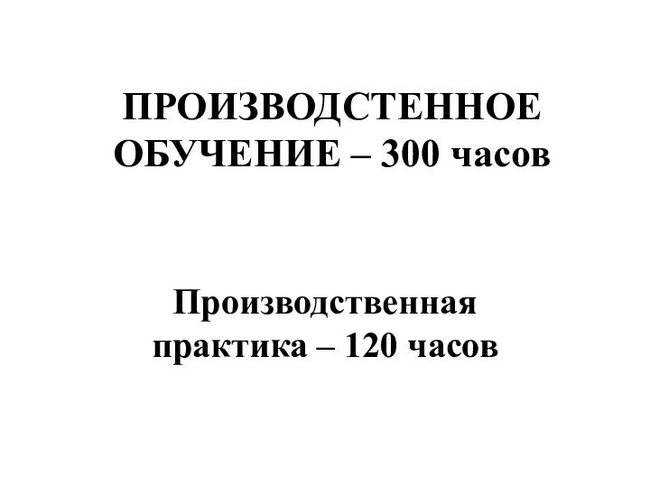 ПРОИЗВОДСТЕННОЕ ОБУЧЕНИЕ – 300 часов Производственная практика – 120 часов