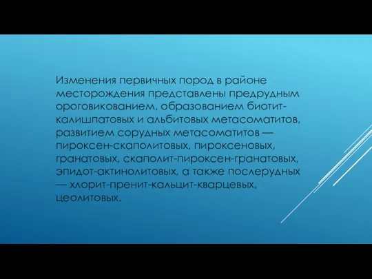 Изменения первичных пород в районе месторождения представлены предрудным ороговикованием, образованием