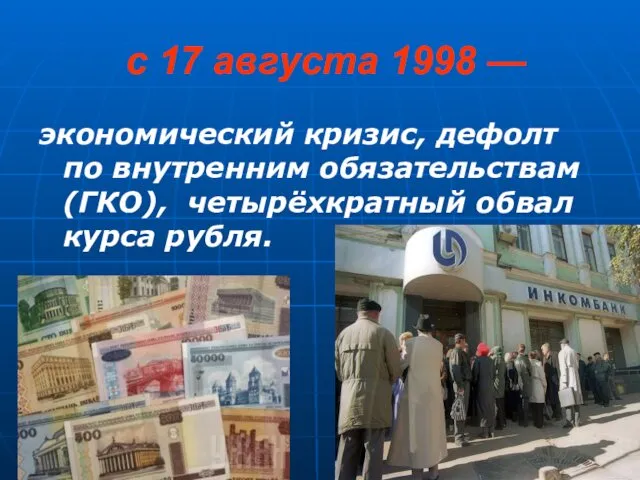 с 17 августа 1998 — экономический кризис, дефолт по внутренним обязательствам (ГКО), четырёхкратный обвал курса рубля.