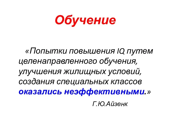 Обучение «Попытки повышения IQ путем целенаправленного обучения, улучшения жилищных условий, создания специальных классов оказались неэффективными.» Г.Ю.Айзенк