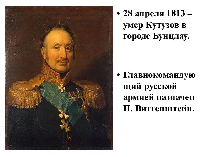 28 апреля 1813 – умер Кутузов в городе Бунцлау. Главнокомандующий русской армией назначен П. Витгенштейн.