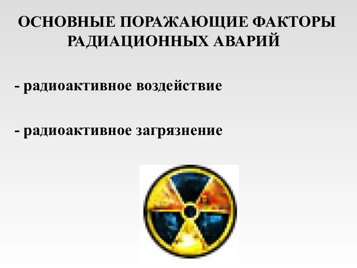 ОСНОВНЫЕ ПОРАЖАЮЩИЕ ФАКТОРЫ РАДИАЦИОННЫХ АВАРИЙ - радиоактивное воздействие - радиоактивное загрязнение
