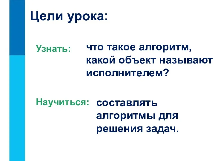 Узнать: Научиться: что такое алгоритм, какой объект называют исполнителем? составлять алгоритмы для решения задач. Цели урока: