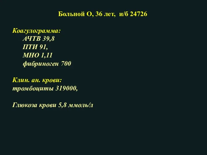 Больной О, 36 лет, и/б 24726 Коагулограмма: АЧТВ 39,8 ПТИ 91, МНО 1,11