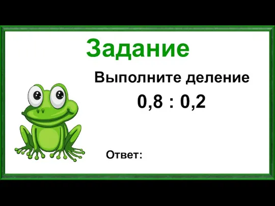 Задание Выполните деление 0,8 : 0,2 Ответ: