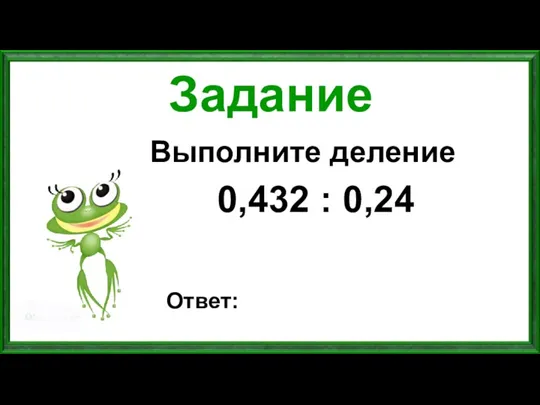 Задание Выполните деление 0,432 : 0,24 Ответ: