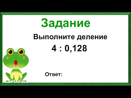 13.11.16 Задание Выполните деление 4 : 0,128 Ответ: