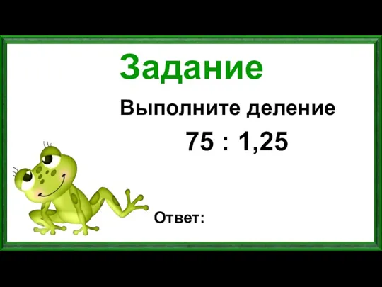 Задание Выполните деление 75 : 1,25 Ответ: