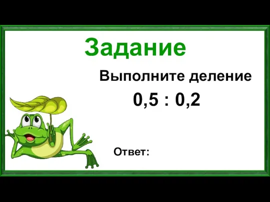 Задание Выполните деление 0,5 : 0,2 Ответ: