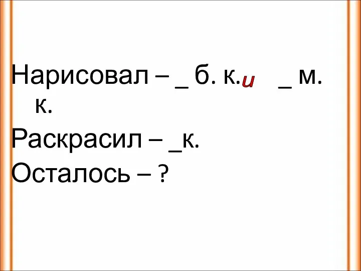 Нарисовал – _ б. к. _ м. к. Раскрасил – _к. Осталось – ? и