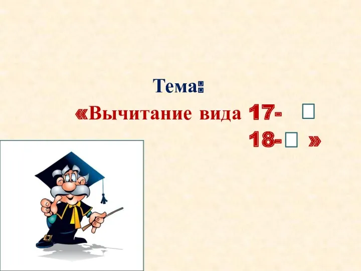 Тема: «Вычитание вида 17- 18- »