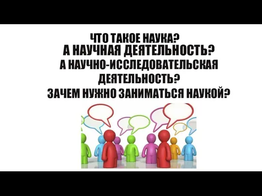 ЧТО ТАКОЕ НАУКА? А НАУЧНАЯ ДЕЯТЕЛЬНОСТЬ? А НАУЧНО-ИССЛЕДОВАТЕЛЬСКАЯ ДЕЯТЕЛЬНОСТЬ? ЗАЧЕМ НУЖНО ЗАНИМАТЬСЯ НАУКОЙ?