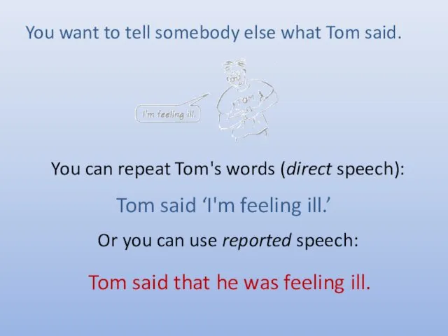 You can repeat Tom's words (direct speech): Or you can