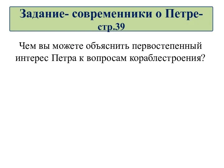 Чем вы можете объяснить первостепенный интерес Петра к вопросам кораблестроения? Задание- современники о Петре-стр.39