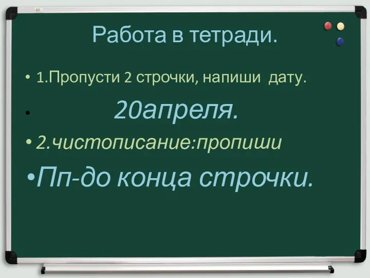 Работа в тетради. 1.Пропусти 2 строчки, напиши дату. 20апреля. 2.чистописание:пропиши Пп-до конца строчки.