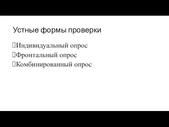 Устные формы проверки Индивидуальный опрос Фронтальный опрос Комбинированный опрос