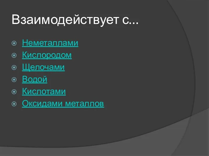 Взаимодействует с… Неметаллами Кислородом Щелочами Водой Кислотами Оксидами металлов