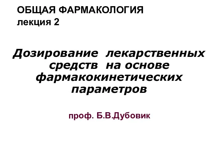 ОБЩАЯ ФАРМАКОЛОГИЯ лекция 2 Дозирование лекарственных средств на основе фармакокинетических параметров проф. Б.В.Дубовик