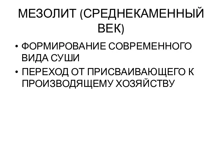 МЕЗОЛИТ (СРЕДНЕКАМЕННЫЙ ВЕК) ФОРМИРОВАНИЕ СОВРЕМЕННОГО ВИДА СУШИ ПЕРЕХОД ОТ ПРИСВАИВАЮЩЕГО К ПРОИЗВОДЯЩЕМУ ХОЗЯЙСТВУ