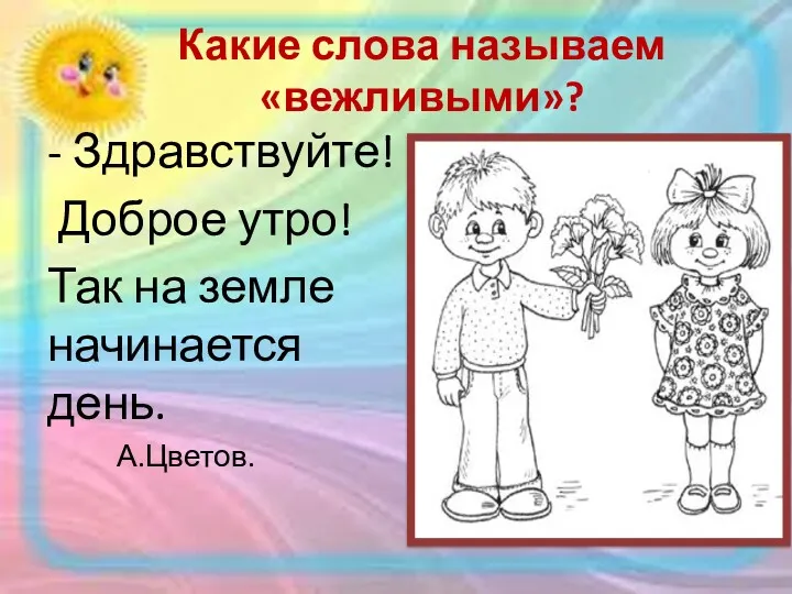 Какие слова называем «вежливыми»? - Здравствуйте! Доброе утро! Так на земле начинается день. А.Цветов.