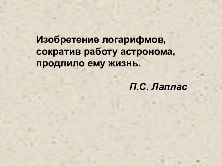 Изобретение логарифмов, сократив работу астронома, продлило ему жизнь. П.С. Лаплас