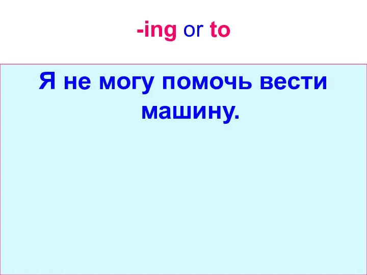 -ing or to Я не могу помочь вести машину.