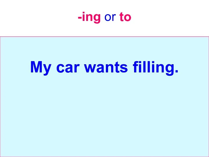 -ing or to My car wants filling.