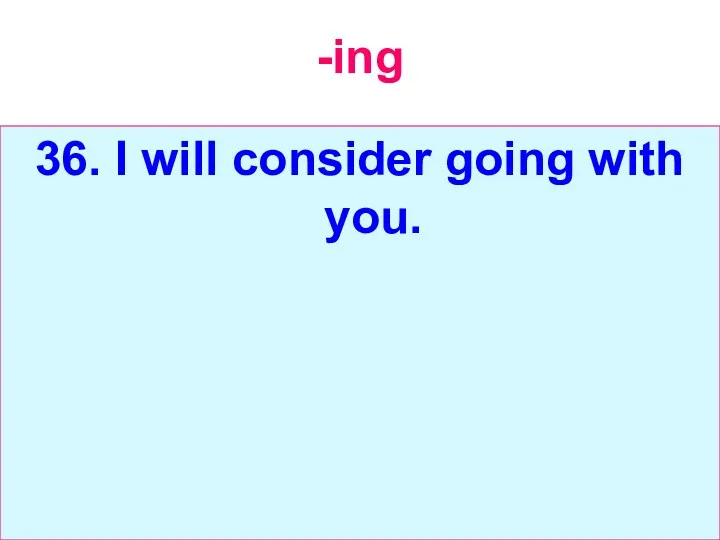 -ing 36. I will consider going with you.