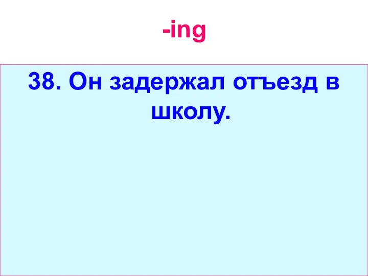 -ing 38. Он задержал отъезд в школу.