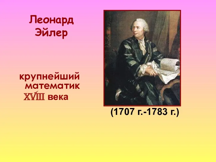 Леонард Эйлер (1707 г.-1783 г.) крупнейший математик XVIII века