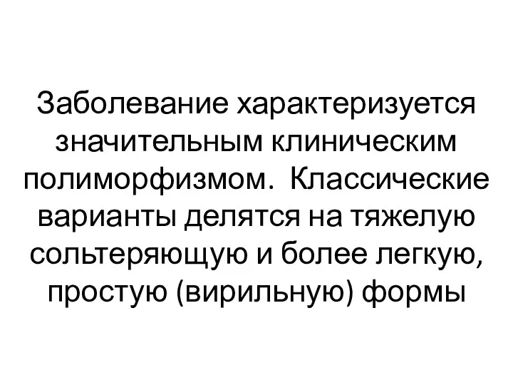 Заболевание характеризуется значительным клиническим полиморфизмом. Классические варианты делятся на тяжелую сольтеряющую и более