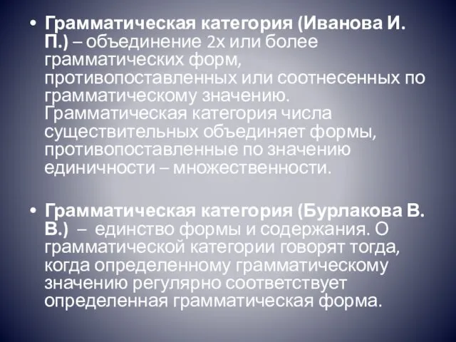 Грамматическая категория (Иванова И.П.) – объединение 2х или более грамматических форм, противопоставленных или