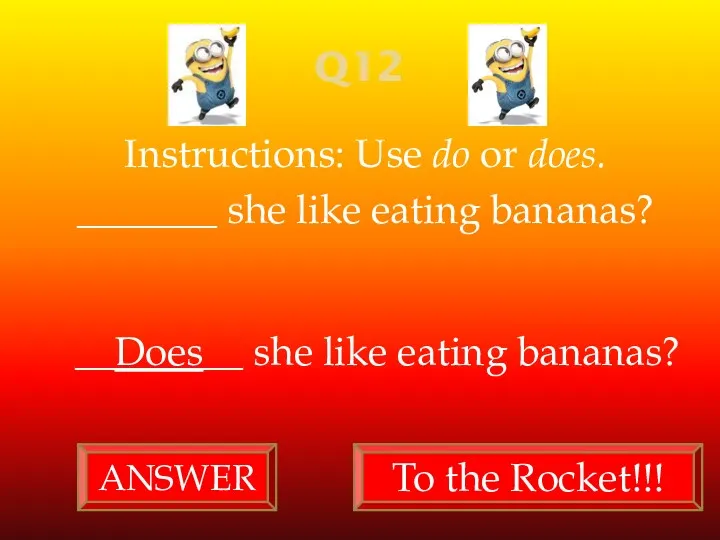 Q12 Instructions: Use do or does. _______ she like eating