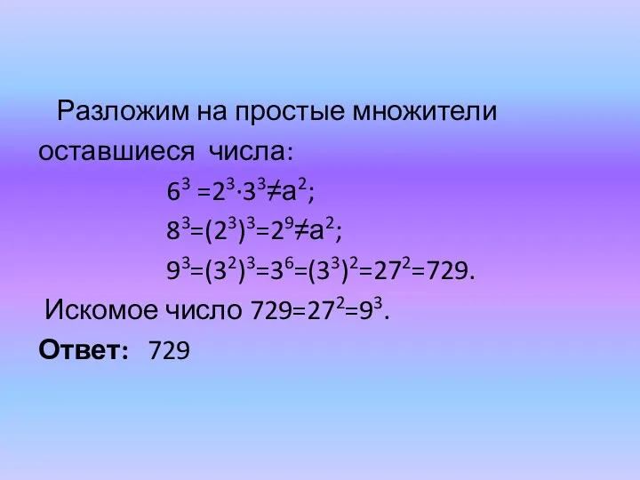 Разложим на простые множители оставшиеся числа: 63 =23∙33≠а2; 83=(23)3=29≠а2; 93=(32)3=36=(33)2=272=729. Искомое число 729=272=93. Ответ: 729