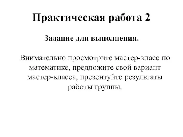 Практическая работа 2 Задание для выполнения. Внимательно просмотрите мастер-класс по математике, предложите свой