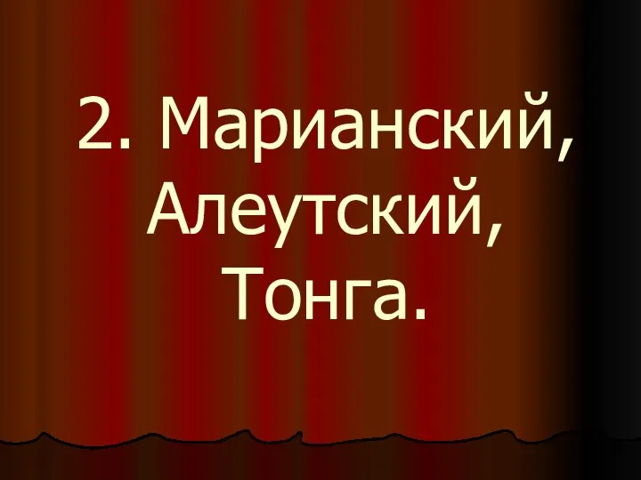 2. Марианский, Алеутский, Тонга.