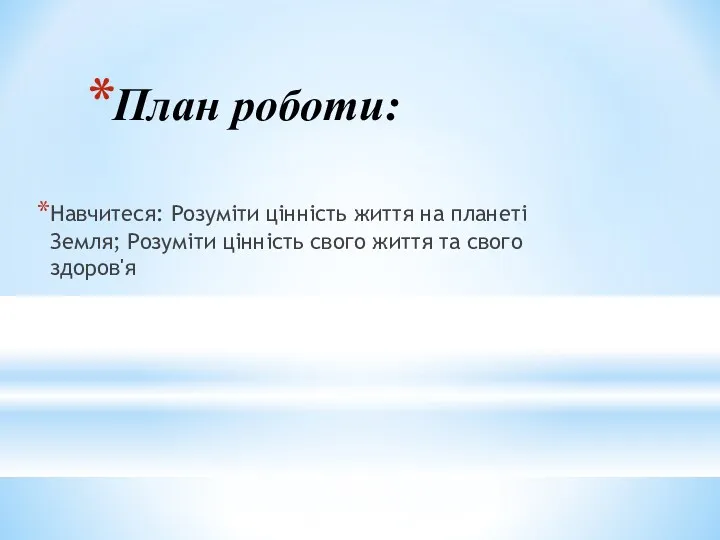 План роботи: Навчитеся: Розуміти цінність життя на планеті Земля; Розуміти цінність свого життя та свого здоров'я