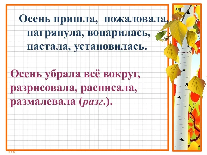 Осень пришла, пожаловала, нагрянула, воцарилась, настала, установилась. Осень убрала всё вокруг, разрисовала, расписала, размалевала (разг.).