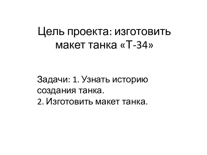 Цель проекта: изготовить макет танка «Т-34» Задачи: 1. Узнать историю создания танка. 2. Изготовить макет танка.