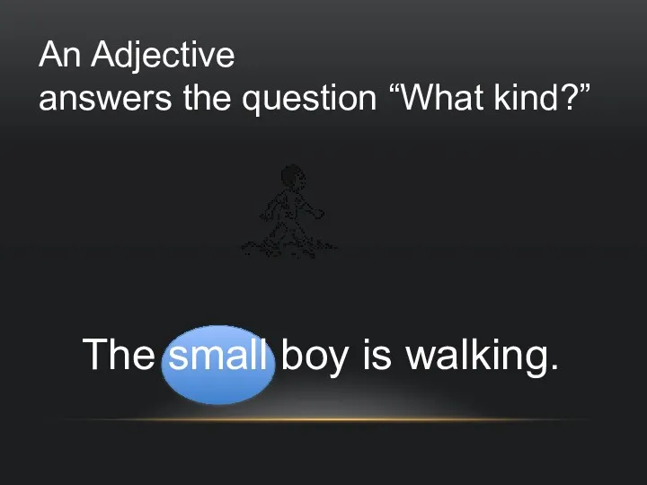 An Adjective answers the question “What kind?” The small boy is walking.