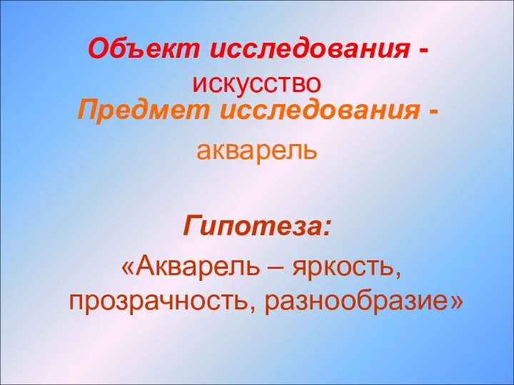 Объект исследования - искусство Предмет исследования - акварель Гипотеза: «Акварель – яркость, прозрачность, разнообразие»