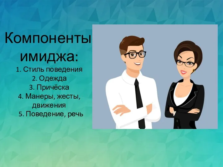 Компоненты имиджа: 1. Стиль поведения 2. Одежда 3. Причёска 4. Манеры, жесты, движения 5. Поведение, речь