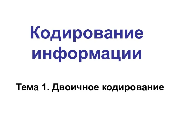 Кодирование информации Тема 1. Двоичное кодирование