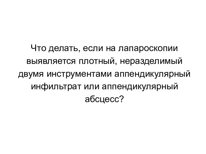 Что делать, если на лапароскопии выявляется плотный, неразделимый двумя инструментами аппендикулярный инфильтрат или аппендикулярный абсцесс?