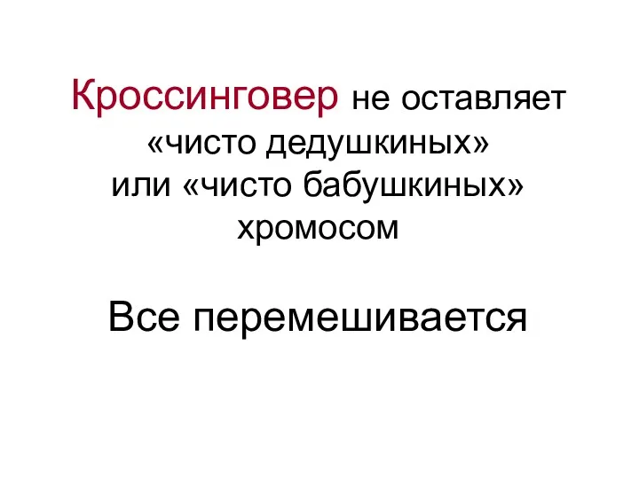 Кроссинговер не оставляет «чисто дедушкиных» или «чисто бабушкиных» хромосом Все перемешивается