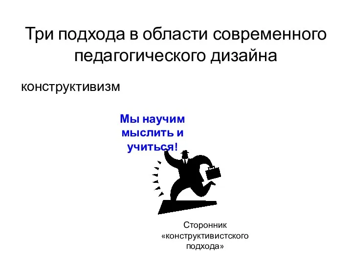 Три подхода в области современного педагогического дизайна конструктивизм Сторонник «конструктивистского подхода» Мы научим мыслить и учиться!